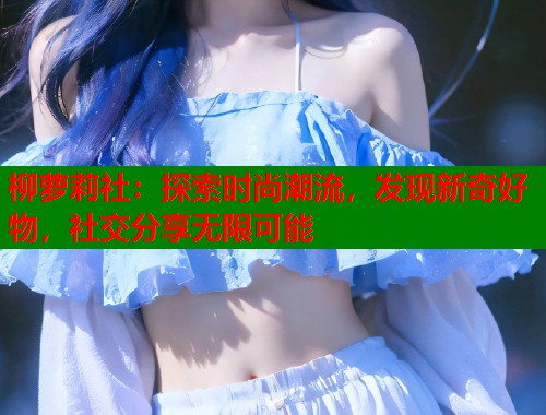 柳萝莉社：探索时尚潮流，发现新奇好物，社交分享无限可能  第2张