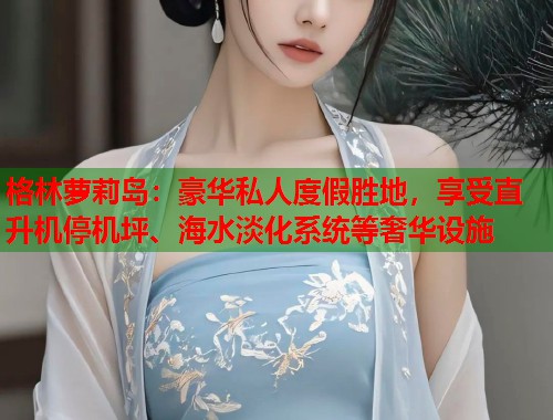 格林萝莉岛：豪华私人度假胜地，享受直升机停机坪、海水淡化系统等奢华设施  第1张