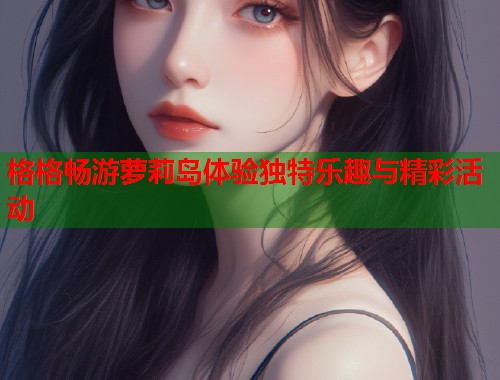格格畅游萝莉岛体验独特乐趣与精彩活动  第2张