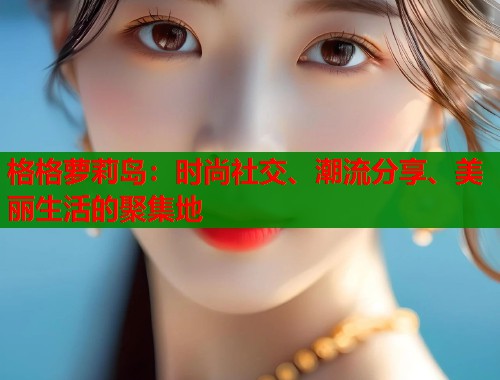 格格萝莉岛：时尚社交、潮流分享、美丽生活的聚集地  第1张