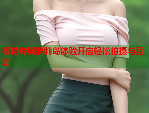 模特专属萝莉岛体验开启轻松拍摄与互动  第2张