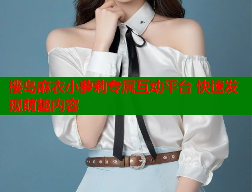 樱岛麻衣小萝莉专属互动平台 快速发现萌趣内容  第1张