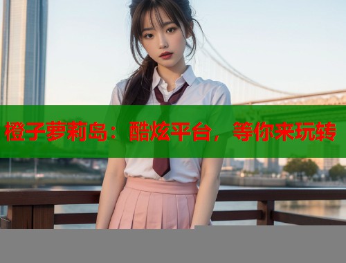 橙子萝莉岛：酷炫平台，等你来玩转  第1张