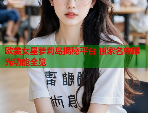 欧美女星萝莉岛揭秘平台 独家名单曝光功能全览  第1张