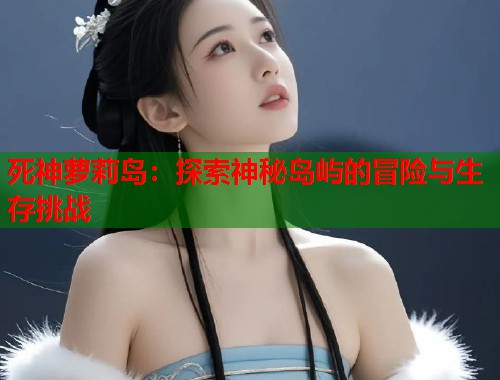 死神萝莉岛：探索神秘岛屿的冒险与生存挑战  第1张