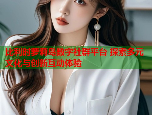 比利时萝莉岛数字社群平台 探索多元文化与创新互动体验  第1张