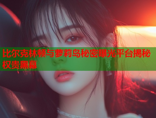比尔克林顿与萝莉岛秘密曝光平台揭秘权贵黑幕  第2张