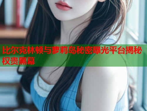 比尔克林顿与萝莉岛秘密曝光平台揭秘权贵黑幕  第1张