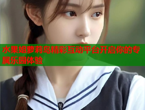 水果姐萝莉岛精彩互动平台开启你的专属乐园体验  第1张