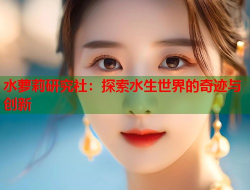 水萝莉研究社：探索水生世界的奇迹与创新  第1张