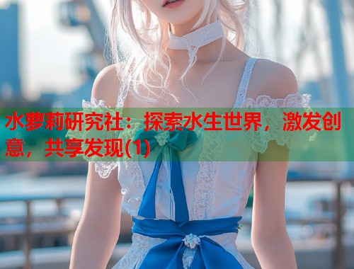 水萝莉研究社：探索水生世界，激发创意，共享发现(1)  第1张