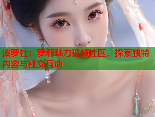 波萝社：萝莉魅力视频社区，探索独特内容与社交互动  第1张