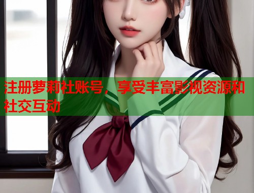 注册萝莉社账号，享受丰富影视资源和社交互动  第1张