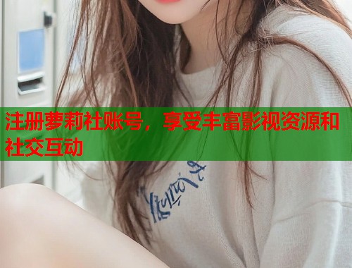 注册萝莉社账号，享受丰富影视资源和社交互动  第2张