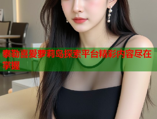泰勒喜爱萝莉岛探索平台精彩内容尽在掌握  第1张