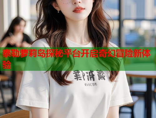 泰勒萝莉岛探秘平台开启奇幻冒险新体验  第1张