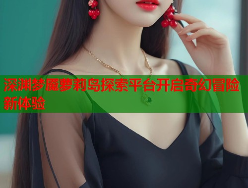 深渊梦魇萝莉岛探索平台开启奇幻冒险新体验  第1张