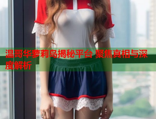 温哥华萝莉岛揭秘平台 聚焦真相与深度解析  第1张