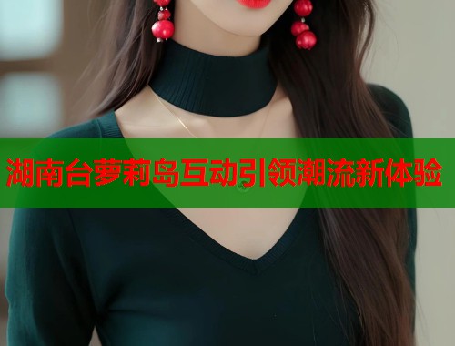 湖南台萝莉岛互动引领潮流新体验  第1张