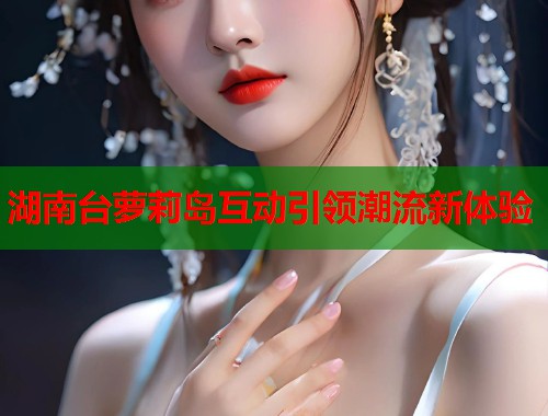 湖南台萝莉岛互动引领潮流新体验  第2张