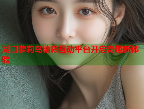湖口萝莉岛精彩互动平台开启奇趣新体验  第2张