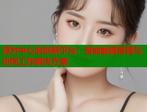 源为中心的创新平台：智能数据管理与协同工作解决方案  第1张