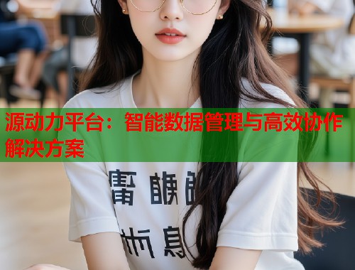 源动力平台：智能数据管理与高效协作解决方案  第1张