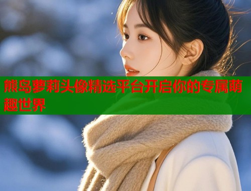 熊岛萝莉头像精选平台开启你的专属萌趣世界  第1张