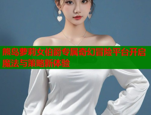 熊岛萝莉女伯爵专属奇幻冒险平台开启魔法与策略新体验  第1张