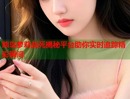 熊岛萝莉战死揭秘平台助你实时追踪精彩瞬间  第1张
