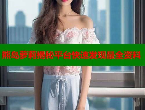 熊岛萝莉揭秘平台快速发现最全资料  第1张