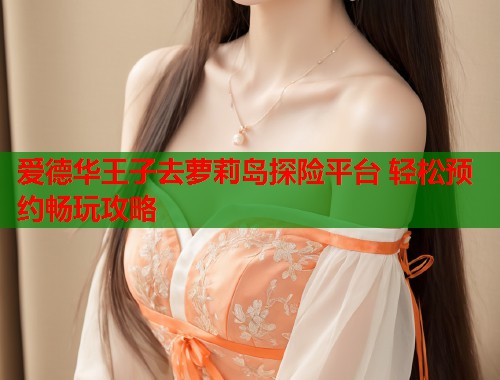 爱德华王子去萝莉岛探险平台 轻松预约畅玩攻略  第1张