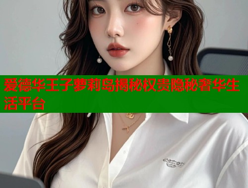 爱德华王子萝莉岛揭秘权贵隐秘奢华生活平台  第1张