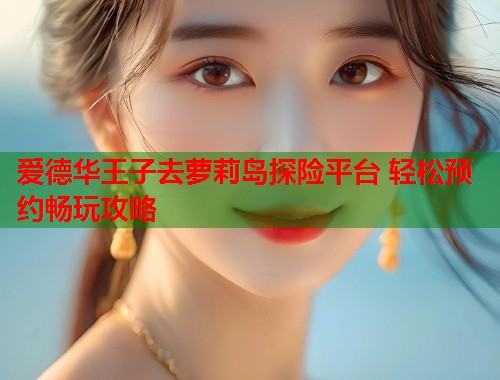 爱德华王子去萝莉岛探险平台 轻松预约畅玩攻略  第2张