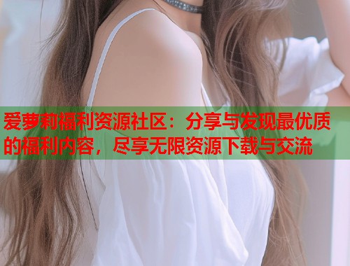爱萝莉福利资源社区：分享与发现最优质的福利内容，尽享无限资源下载与交流  第2张