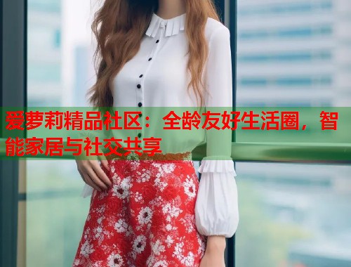 爱萝莉精品社区：全龄友好生活圈，智能家居与社交共享  第1张