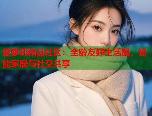爱萝莉精品社区：全龄友好生活圈，智能家居与社交共享  第2张