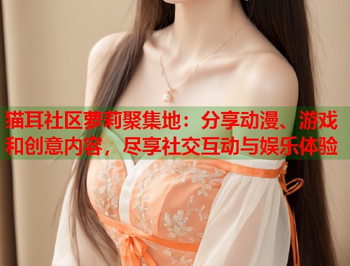 猫耳社区萝莉聚集地：分享动漫、游戏和创意内容，尽享社交互动与娱乐体验  第1张