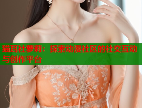 猫耳社萝莉：探索动漫社区的社交互动与创作平台  第1张