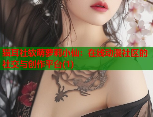 猫耳社软萌萝莉小仙：在线动漫社区的社交与创作平台(1)  第1张
