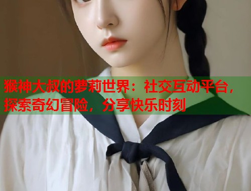 猴神大叔的萝莉世界：社交互动平台，探索奇幻冒险，分享快乐时刻  第1张