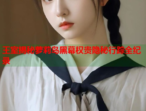 王室揭秘萝莉岛黑幕权贵隐秘行踪全纪录  第1张