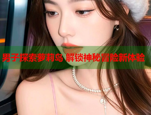 男子探索萝莉岛 解锁神秘冒险新体验  第1张