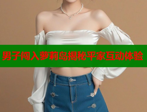 男子闯入萝莉岛揭秘平家互动体验  第1张
