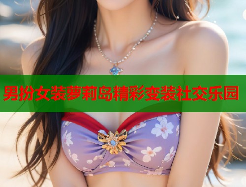男扮女装萝莉岛精彩变装社交乐园  第1张