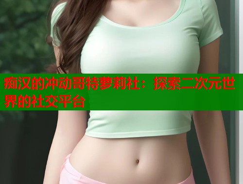 痴汉的冲动哥特萝莉社：探索二次元世界的社交平台  第2张