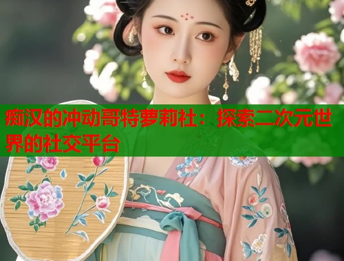 痴汉的冲动哥特萝莉社：探索二次元世界的社交平台  第1张