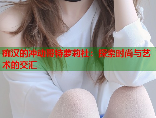 痴汉的冲动哥特萝莉社：探索时尚与艺术的交汇  第1张