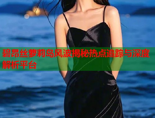 碧昂丝萝莉岛风波揭秘热点追踪与深度解析平台  第2张