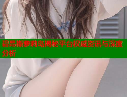 碧昂斯萝莉岛揭秘平台权威资讯与深度分析  第1张